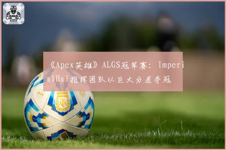 《Apex英雄》ALGS冠军赛:ImperialHal指挥团队以巨大分差夺冠