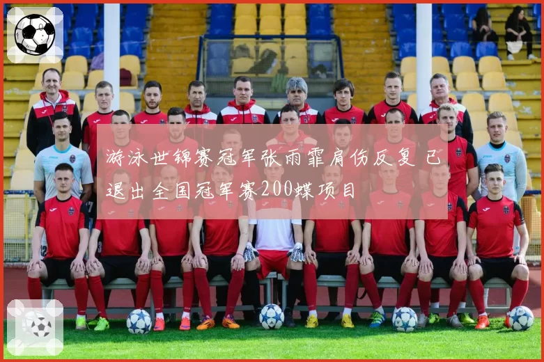 游泳世锦赛冠军张雨霏肩伤反复 已退出全国冠军赛200蝶项目