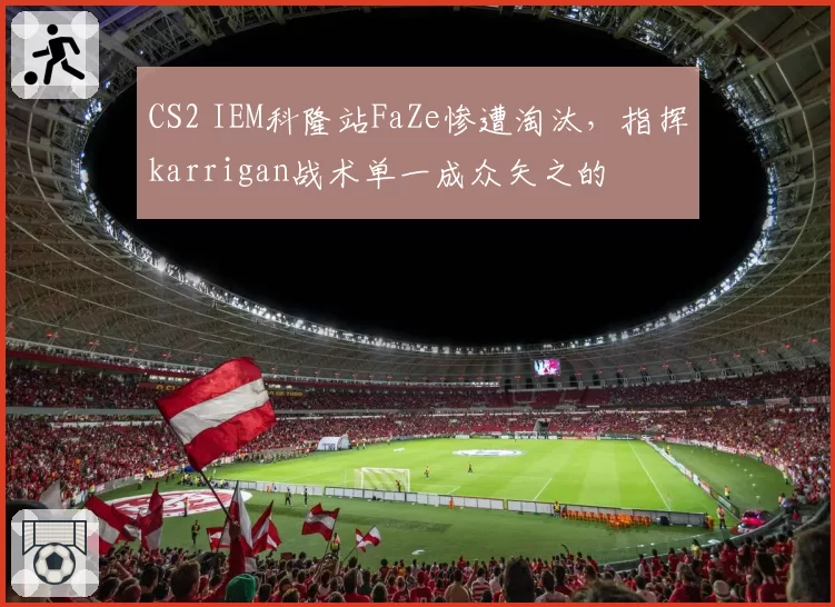 CS2 IEM科隆站FaZe惨遭淘汰，指挥karrigan战术单一成众矢之的
