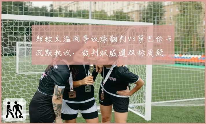 郑钦文温网争议球翻判vs萨巴伦卡沉默抗议，裁判权威遭双标质疑