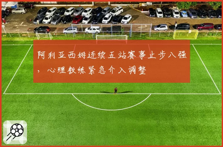 阿利亚西姆连续五站赛事止步八强,心理教练紧急介入调整