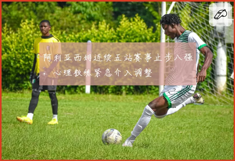 阿利亚西姆连续五站赛事止步八强,心理教练紧急介入调整