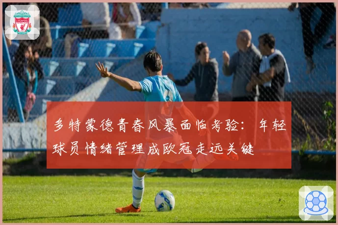 多特蒙德青春风暴面临考验：年轻球员情绪管理成欧冠走远关键