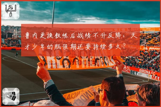 鲁内更换教练后战绩不升反降，天才少年的瓶颈期还要持续多久？