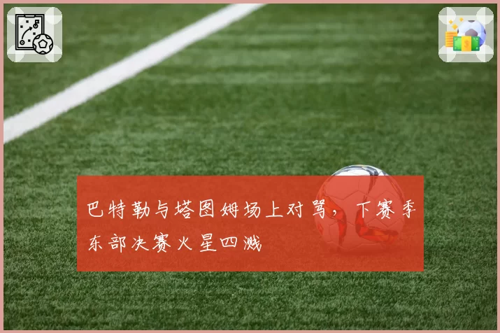 巴特勒与塔图姆场上对骂，下赛季东部决赛火星四溅