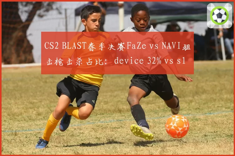 CS2 BLAST春季决赛FaZe vs NAVI狙击枪击杀占比:device 32% vs s1mple 27%
