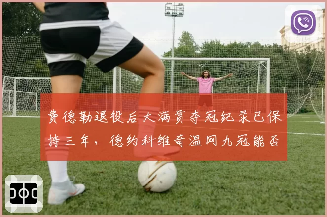 费德勒退役后大满贯夺冠纪录已保持三年，德约科维奇温网九冠能否反超七冠辛纳？