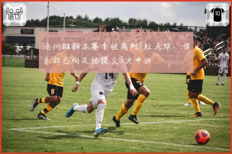 沧州雄狮本赛季被漏判5粒点球,俱乐部已向足协提交3次申诉
