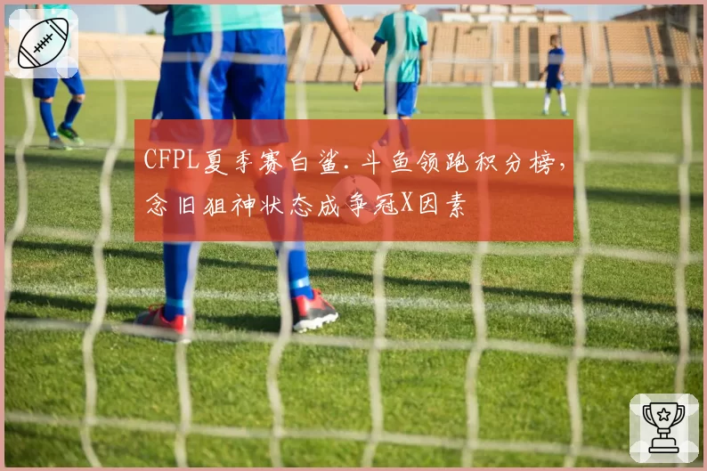 CFPL夏季赛白鲨.斗鱼领跑积分榜,念旧狙神状态成争冠X因素
