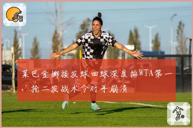 莱巴金娜接发球回球深度排WTA第一，抢二发战术令对手崩溃