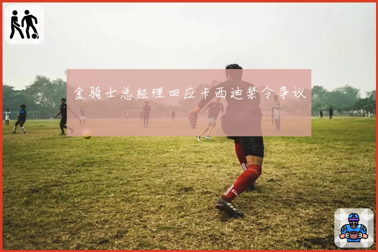 金骑士总经理回应卡西迪禁令争议