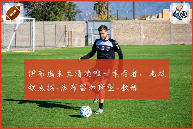伊布成米兰清洗唯一幸存者,老板钦点找_法布雷加斯型_教练