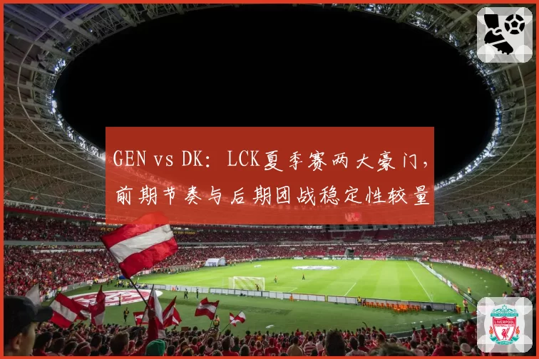 GEN vs DK：LCK夏季赛两大豪门，前期节奏与后期团战稳定性较量