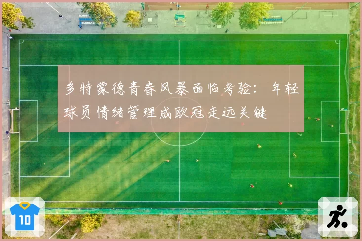 多特蒙德青春风暴面临考验：年轻球员情绪管理成欧冠走远关键