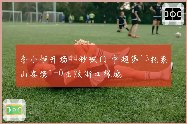 李小恒开场44秒破门 中超第13轮泰山客场1-0击败浙江绿城