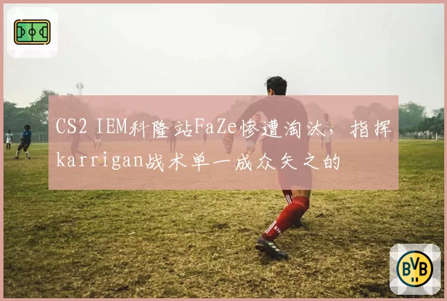 CS2 IEM科隆站FaZe惨遭淘汰，指挥karrigan战术单一成众矢之的