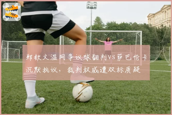 郑钦文温网争议球翻判vs萨巴伦卡沉默抗议，裁判权威遭双标质疑