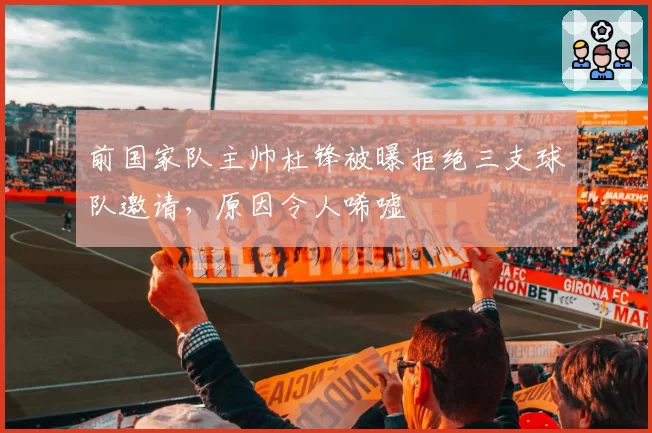 前国家队主帅杜锋被曝拒绝三支球队邀请，原因令人唏嘘