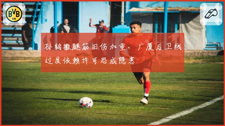 孙铭徽腿筋旧伤加重，广厦后卫线过度依赖许可恐成隐患