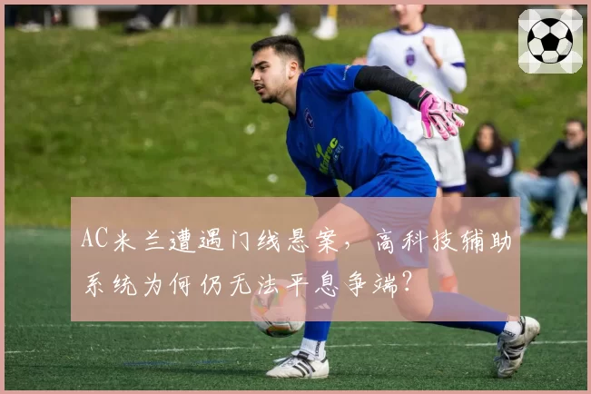 AC米兰遭遇门线悬案,高科技辅助系统为何仍无法平息争端?