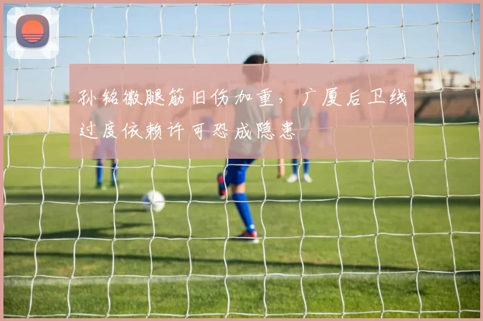 孙铭徽腿筋旧伤加重，广厦后卫线过度依赖许可恐成隐患