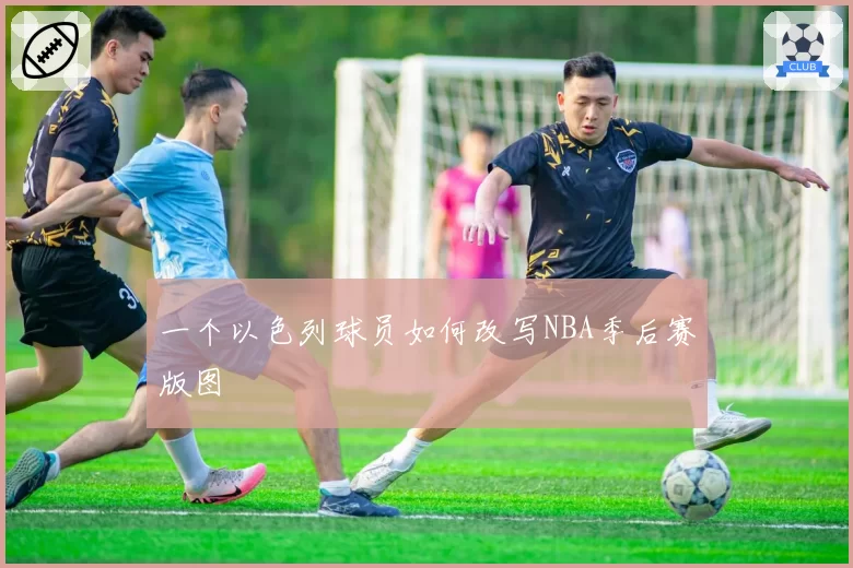 一个以色列球员如何改写NBA季后赛版图