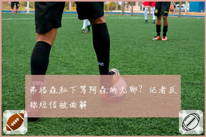 弗格森私下骂阿森纳无聊？记者反称短信被曲解