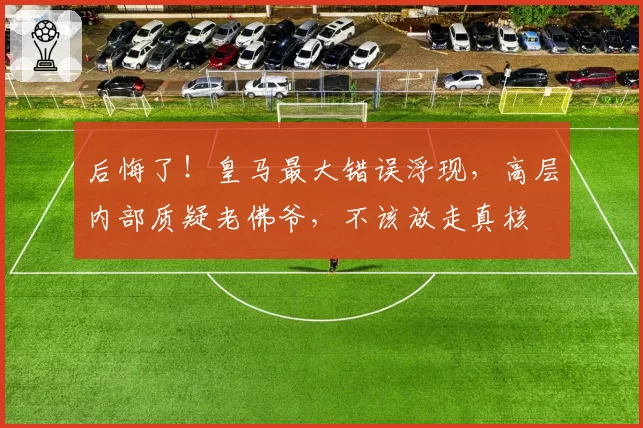 后悔了!皇马最大错误浮现,高层内部质疑老佛爷,不该放走真核