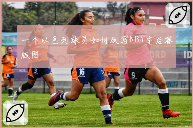 一个以色列球员如何改写NBA季后赛版图