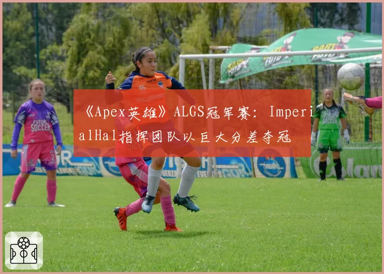 《Apex英雄》ALGS冠军赛:ImperialHal指挥团队以巨大分差夺冠