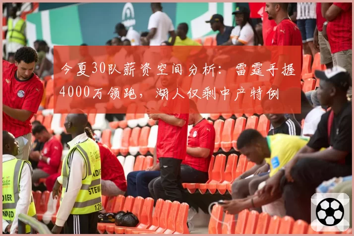 今夏30队薪资空间分析：雷霆手握4000万领跑，湖人仅剩中产特例