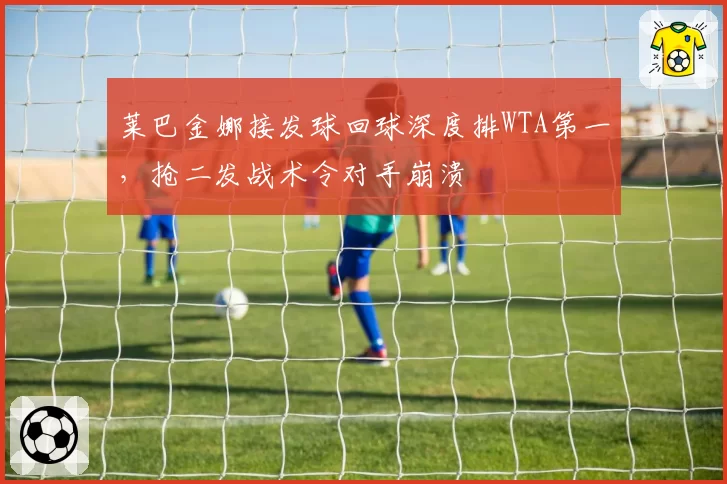 莱巴金娜接发球回球深度排WTA第一，抢二发战术令对手崩溃