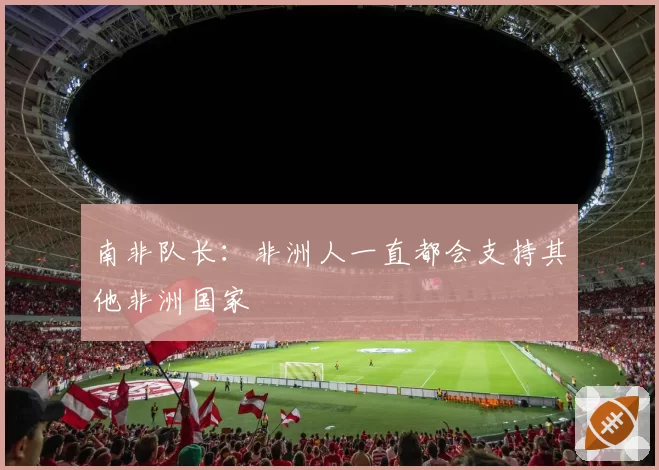南非队长：非洲人一直都会支持其他非洲国家