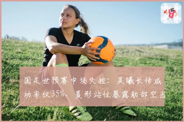 国足世预赛中场失控：吴曦长传成功率仅35%，菱形站位暴露肋部空当