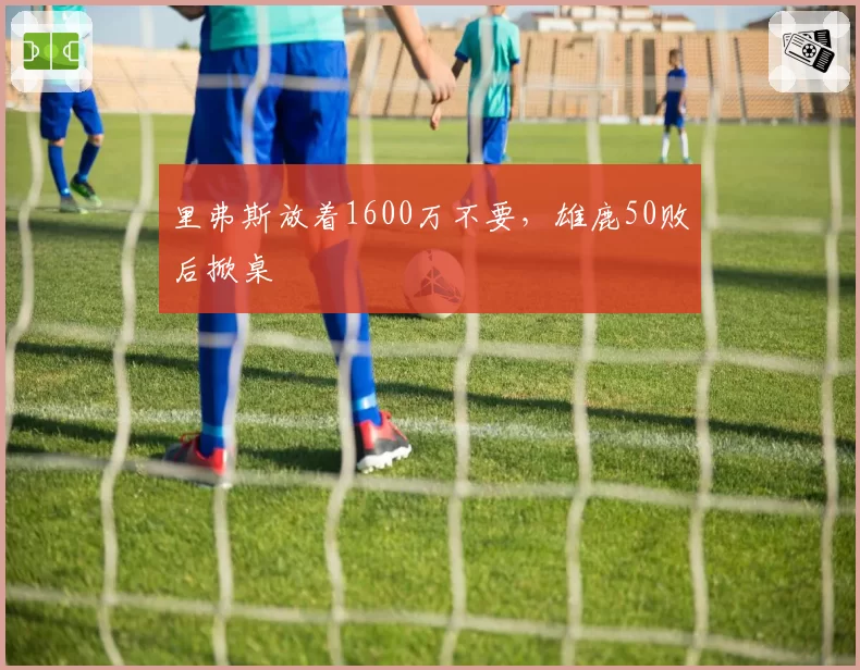 里弗斯放着1600万不要,雄鹿50败后掀桌