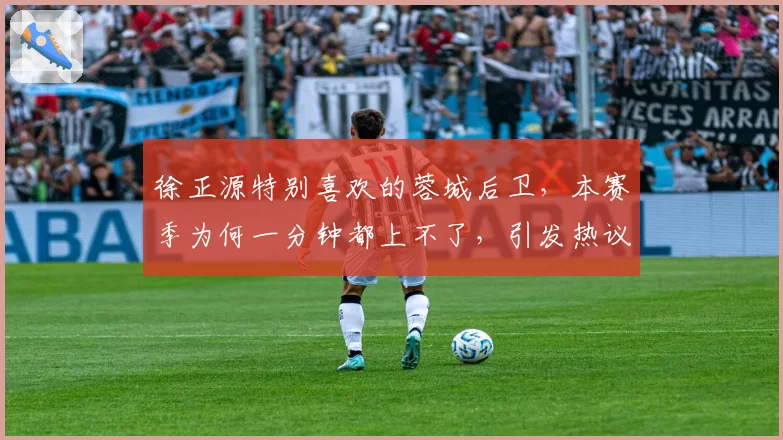 徐正源特别喜欢的蓉城后卫，本赛季为何一分钟都上不了，引发热议