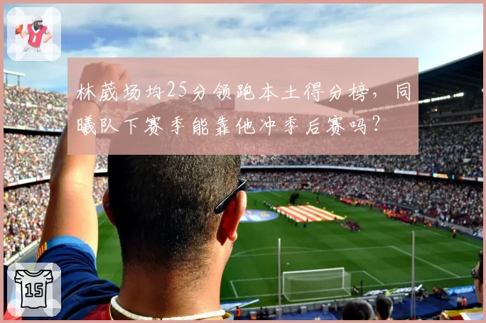 林葳场均25分领跑本土得分榜，同曦队下赛季能靠他冲季后赛吗？