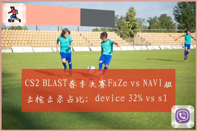 CS2 BLAST春季决赛FaZe vs NAVI狙击枪击杀占比:device 32% vs s1mple 27%