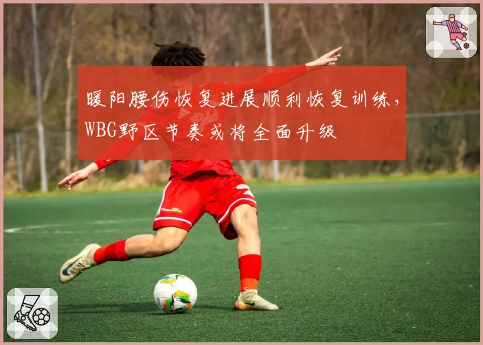暖阳腰伤恢复进展顺利恢复训练，WBG野区节奏或将全面升级